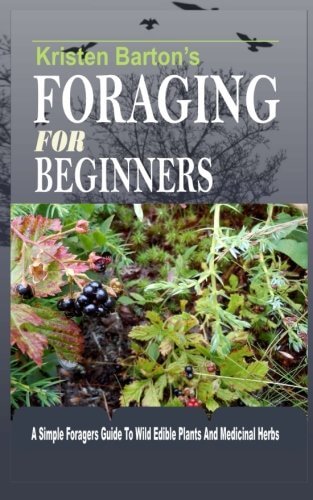Foraging For Beginners: A Simple Foragers Guide To Wild Edible Plants And Medicinal Herbs by Kristen Barton